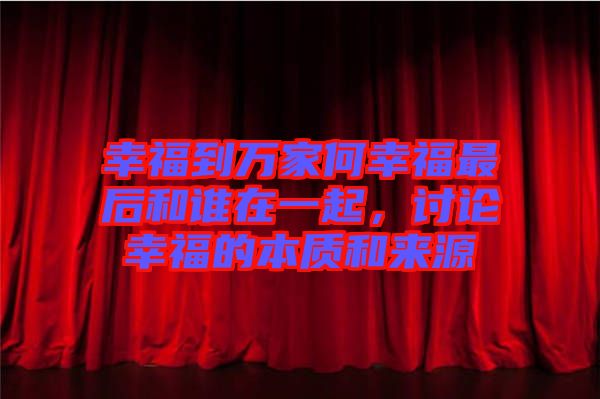 幸福到萬家何幸福最后和誰在一起，討論幸福的本質(zhì)和來源