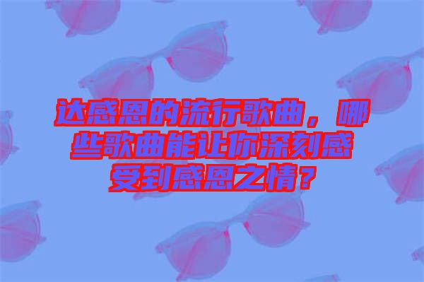 達(dá)感恩的流行歌曲，哪些歌曲能讓你深刻感受到感恩之情？