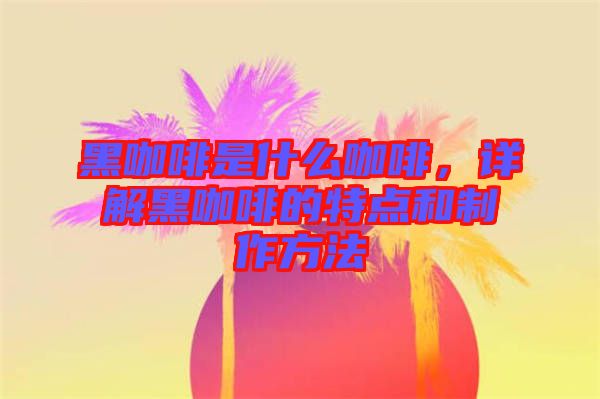 黑咖啡是什么咖啡，詳解黑咖啡的特點(diǎn)和制作方法