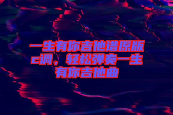 一生有你吉他譜原版c調(diào)，輕松彈奏一生有你吉他曲