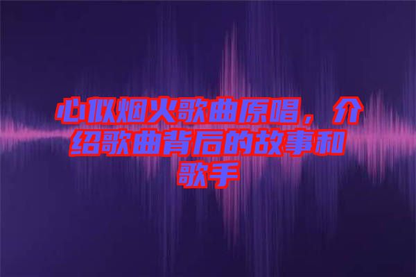 心似煙火歌曲原唱，介紹歌曲背后的故事和歌手