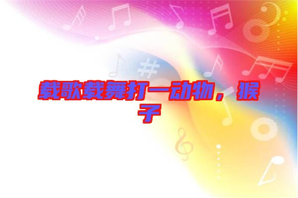 載歌載舞打一動(dòng)物，猴子