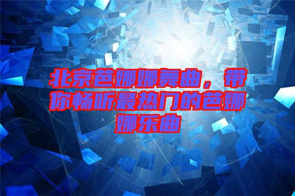北京芭娜娜舞曲，帶你暢聽最熱門的芭娜娜樂曲
