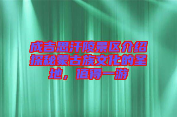 成吉思汗陵景區(qū)介紹探秘蒙古族文化的圣地，值得一游