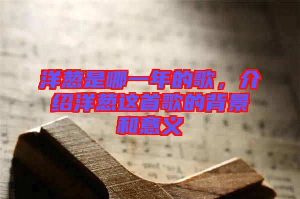 洋蔥是哪一年的歌，介紹洋蔥這首歌的背景和意義