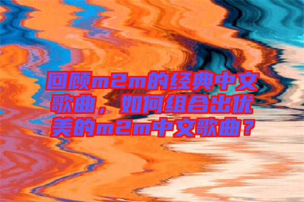 回顧m2m的經(jīng)典中文歌曲，如何組合出優(yōu)美的m2m中文歌曲？