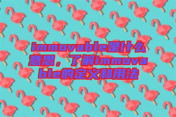 immovable是什么意思，了解immovable的定義和用法