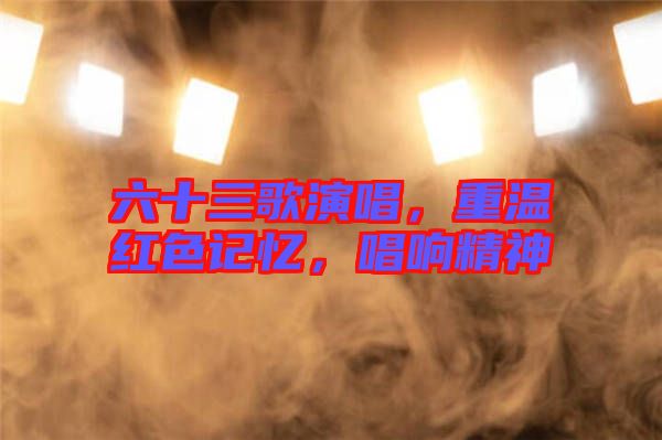 六十三歌演唱，重溫紅色記憶，唱響精神