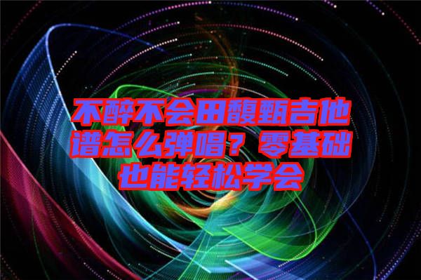 不醉不會田馥甄吉他譜怎么彈唱？零基礎(chǔ)也能輕松學會