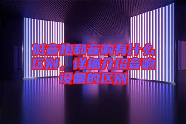 低音炮和音響有什么區(qū)別，詳細介紹音響設備的區(qū)別
