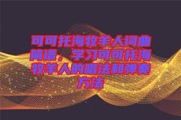 可可托海牧羊人詞曲簡(jiǎn)譜，學(xué)習(xí)可可托海牧羊人的唱法和彈奏方法