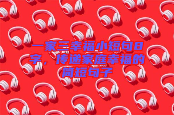 一家三幸福小短句8字，傳遞家庭幸福的簡(jiǎn)短句子