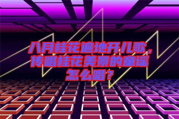八月桂花遍地開兒歌，傳唱桂花美景的童謠怎么唱？