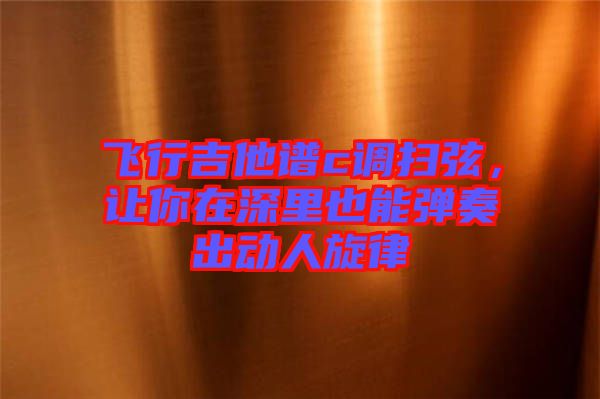 飛行吉他譜c調掃弦，讓你在深里也能彈奏出動人旋律