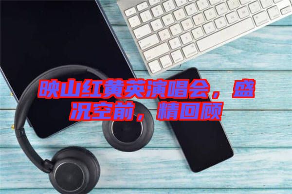 映山紅黃英演唱會(huì)，盛況空前，精回顧