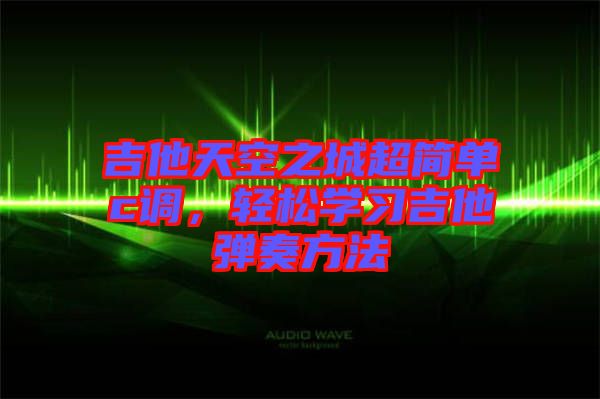 吉他天空之城超簡單c調(diào)，輕松學(xué)習(xí)吉他彈奏方法