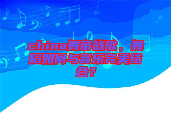 china舞帝戰(zhàn)歌，舞蹈如何與音樂完美結(jié)合？