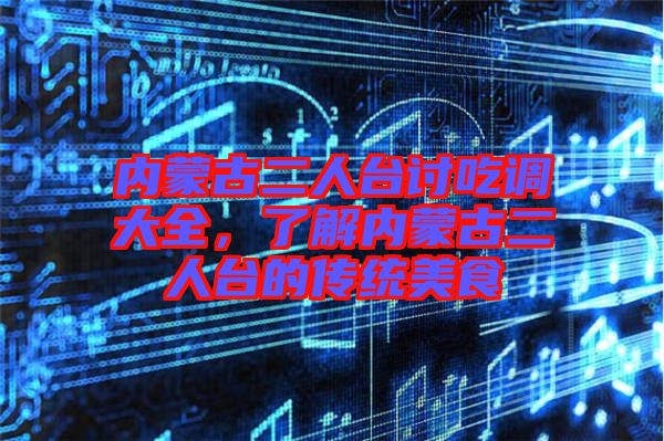 內(nèi)蒙古二人臺(tái)討吃調(diào)大全，了解內(nèi)蒙古二人臺(tái)的傳統(tǒng)美食