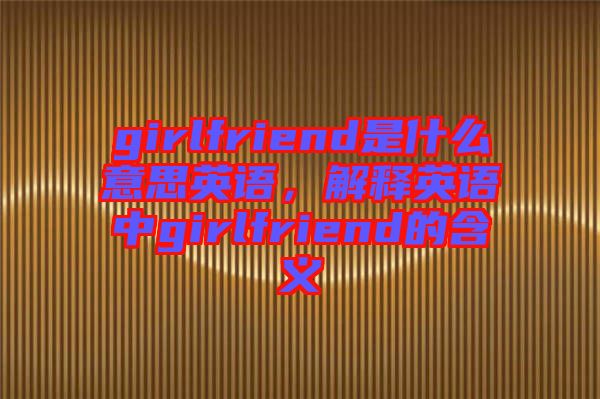 girlfriend是什么意思英語，解釋英語中g(shù)irlfriend的含義