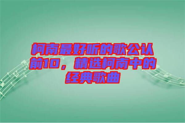 柯南最好聽的歌公認(rèn)前10，精選柯南中的經(jīng)典歌曲
