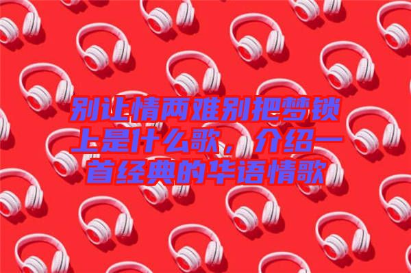 別讓情兩難別把夢(mèng)鎖上是什么歌，介紹一首經(jīng)典的華語(yǔ)情歌