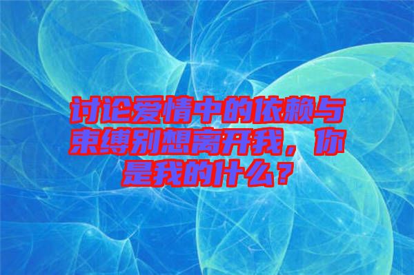 討論愛情中的依賴與束縛別想離開我，你是我的什么？