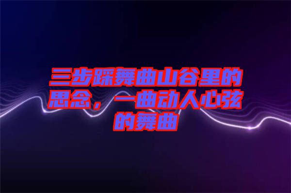 三步踩舞曲山谷里的思念，一曲動人心弦的舞曲
