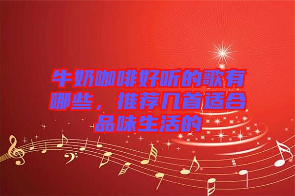 牛奶咖啡好聽的歌有哪些，推薦幾首適合品味生活的
