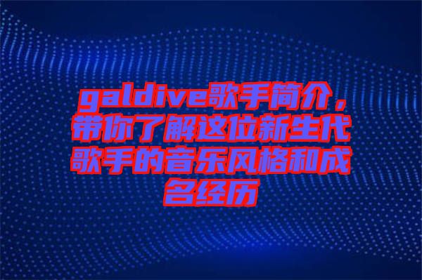 galdive歌手簡介，帶你了解這位新生代歌手的音樂風(fēng)格和成名經(jīng)歷