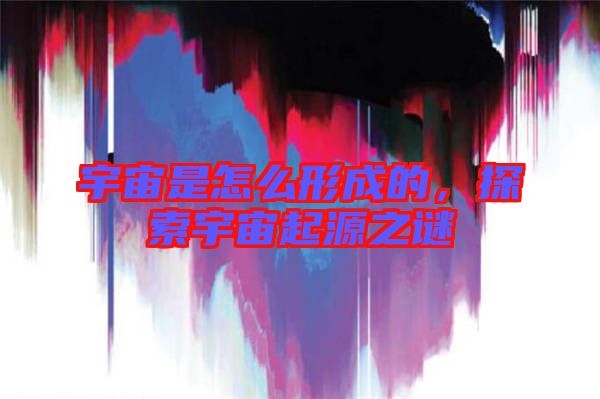 宇宙是怎么形成的，探索宇宙起源之謎