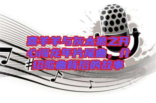 喜羊羊與灰太狼之開心闖龍年片尾曲，介紹歌曲背后的故事