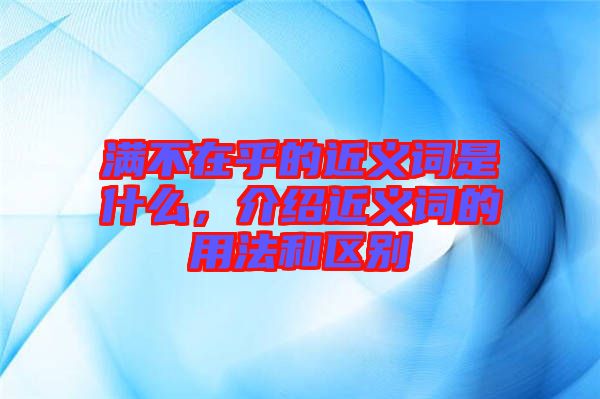 滿不在乎的近義詞是什么，介紹近義詞的用法和區(qū)別