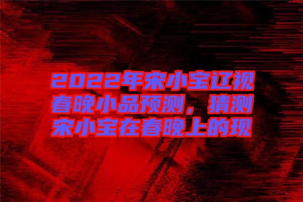 2022年宋小寶遼視春晚小品預(yù)測，猜測宋小寶在春晚上的現(xiàn)