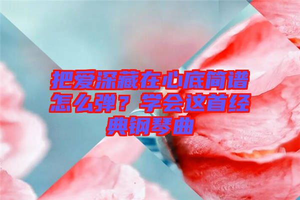 把愛深藏在心底簡譜怎么彈？學(xué)會這首經(jīng)典鋼琴曲
