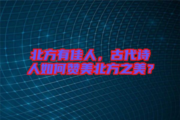 北方有佳人，古代詩人如何贊美北方之美？