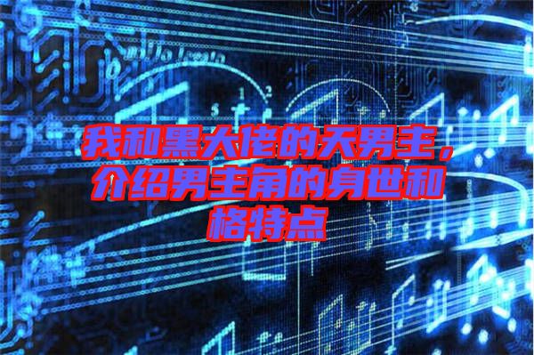 我和黑大佬的天男主，介紹男主角的身世和格特點(diǎn)