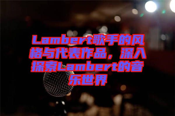 Lambert歌手的風(fēng)格與代表作品，深入探索Lambert的音樂世界
