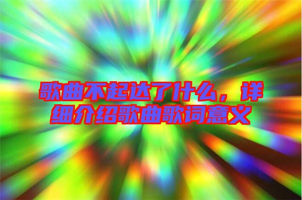 歌曲不起達(dá)了什么，詳細(xì)介紹歌曲歌詞意義