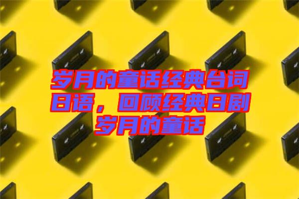 歲月的童話經(jīng)典臺詞日語，回顧經(jīng)典日劇歲月的童話