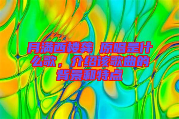 月滿西樓龔玥原唱是什么歌，介紹該歌曲的背景和特點(diǎn)