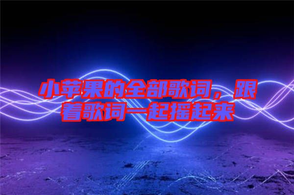 小蘋果的全部歌詞，跟著歌詞一起搖起來