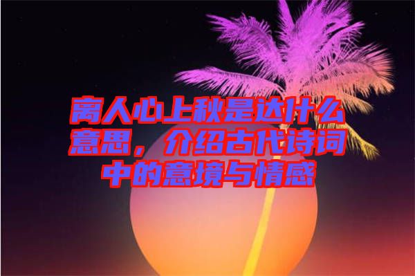 離人心上秋是達(dá)什么意思，介紹古代詩(shī)詞中的意境與情感
