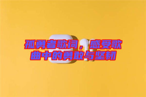 孤勇者歌詞，感受歌曲中的勇敢與堅(jiān)韌