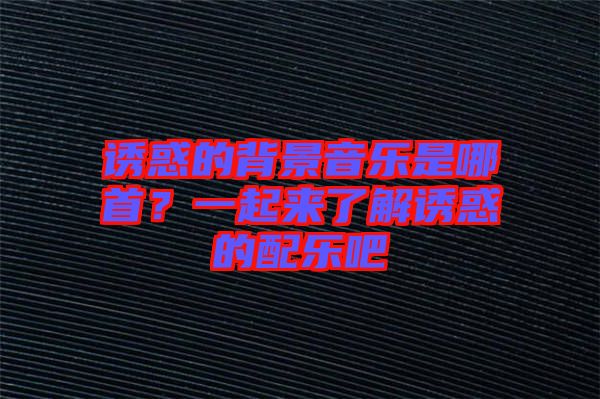 誘惑的背景音樂是哪首？一起來了解誘惑的配樂吧