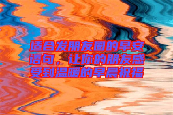 適合發(fā)朋友圈的早安語句，讓你的朋友感受到溫暖的早晨祝福