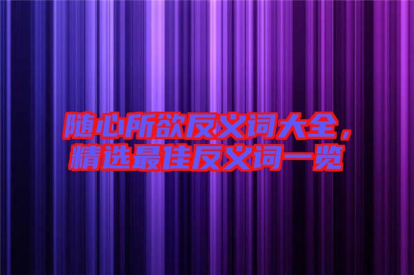 隨心所欲反義詞大全，精選最佳反義詞一覽