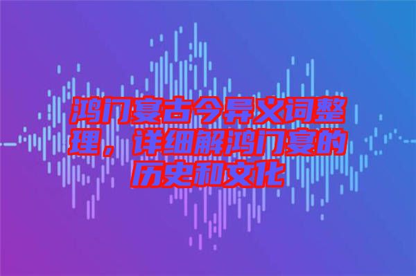 鴻門(mén)宴古今異義詞整理，詳細(xì)解鴻門(mén)宴的歷史和文化