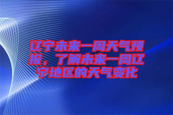 遼寧未來一周天氣預(yù)報(bào)，了解未來一周遼寧地區(qū)的天氣變化