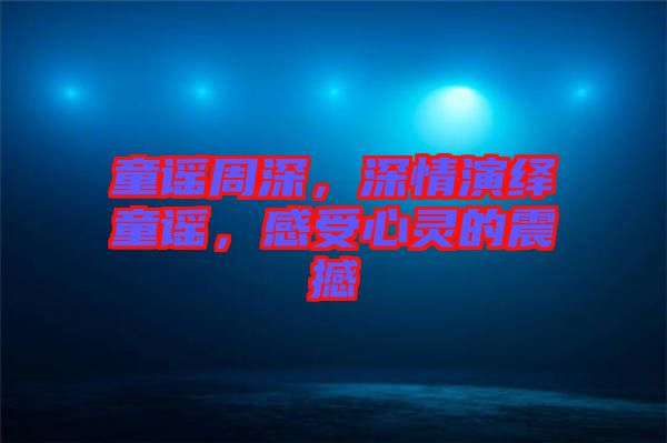 童謠周深，深情演繹童謠，感受心靈的震撼