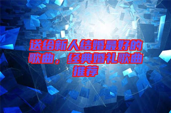 送給新人結(jié)婚最好的歌曲，經(jīng)典婚禮歌曲推薦